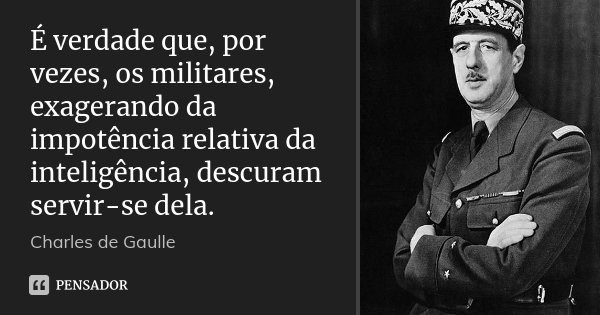 É verdade que, por vezes, os militares, exagerando da impotência relativa da inteligência, descuram servir-se dela.... Frase de Charles de Gaulle.
