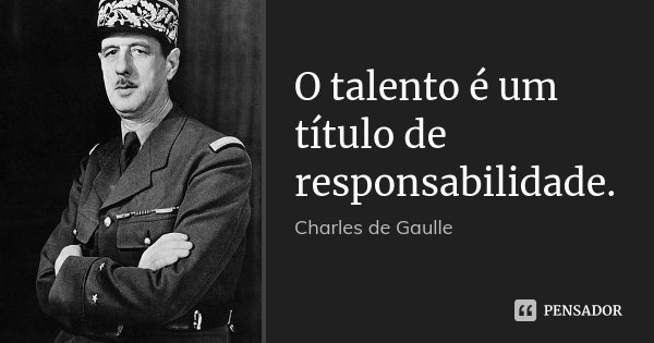 O talento é um título de responsabilidade.... Frase de Charles de Gaulle.