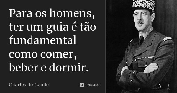 Para os homens, ter um guia é tão fundamental como comer, beber e dormir.... Frase de Charles de Gaulle.