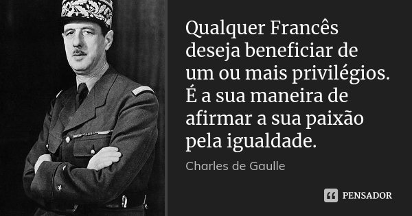 Qualquer Francês deseja beneficiar de um ou mais privilégios. É a sua maneira de afirmar a sua paixão pela igualdade.... Frase de Charles de Gaulle.