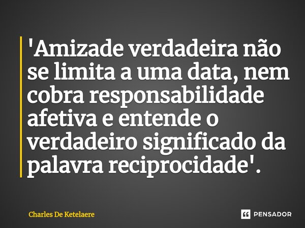 ⁠'Amizade verdadeira não se limita a uma data, nem cobra responsabilidade afetiva e entende o verdadeiro significado da palavra reciprocidade'.... Frase de Charles De Ketelaere.