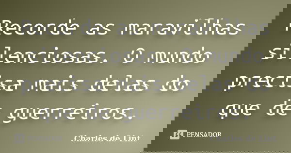 Recorde as maravilhas silenciosas. O mundo precisa mais delas do que de guerreiros.... Frase de Charles de Lint.