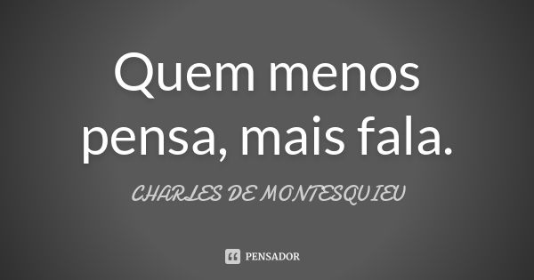 Quem menos pensa, mais fala.... Frase de Charles de Montesquieu.