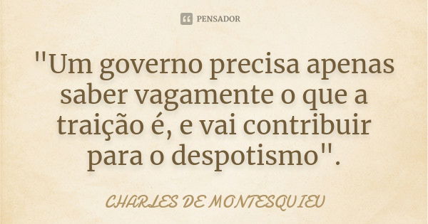 "Um governo precisa apenas saber vagamente o que a traição é, e vai contribuir para o despotismo".... Frase de Charles de Montesquieu.