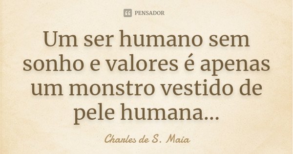 Um ser humano sem sonho e valores é apenas um monstro vestido de pele humana...... Frase de Charles de S. Maia.