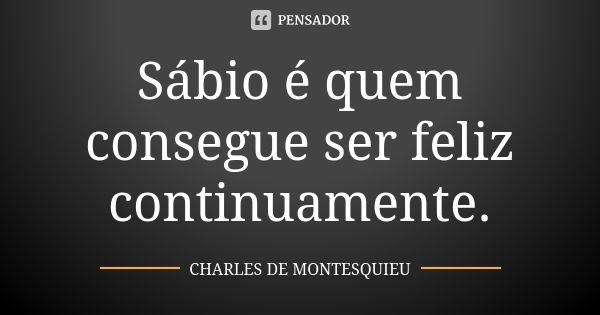 Sábio é quem consegue ser feliz continuamente.... Frase de Charles de Montesquieu.