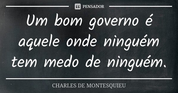 Um bom governo é aquele onde ninguém tem medo de ninguém.... Frase de Charles de Montesquieu.