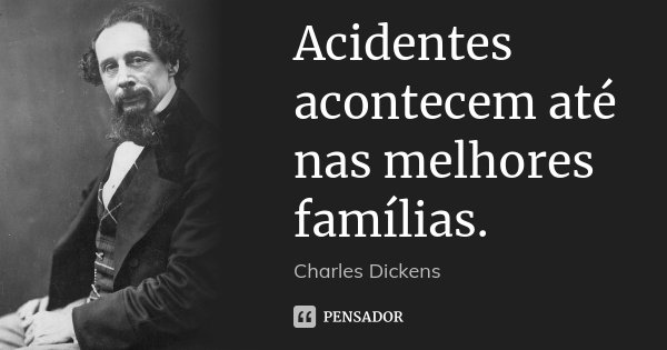 Acidentes acontecem até nas melhores famílias.... Frase de Charles Dickens.
