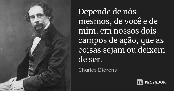 Depende de nós mesmos, de você e de mim, em nossos dois campos de ação, que as coisas sejam ou deixem de ser.... Frase de Charles Dickens.