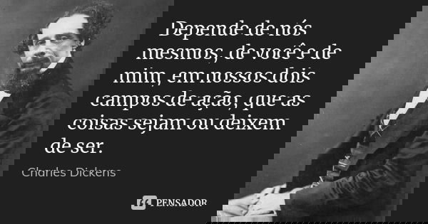 Depende de nós mesmos, de você e de mim, em nossos dois campos de ação, que as coisas sejam ou deixem de ser.... Frase de Charles Dickens.