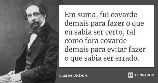 Em suma, fui covarde demais para fazer o que eu sabia ser certo, tal como fora covarde demais para evitar fazer o que sabia ser errado.... Frase de Charles Dickens.