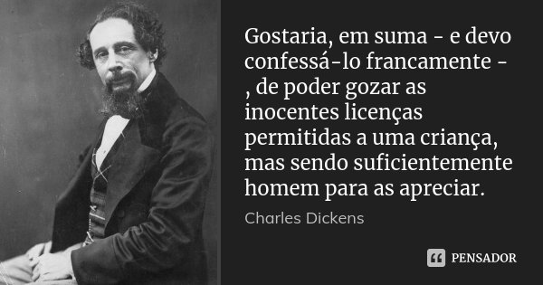 Gostaria, em suma - e devo confessá-lo francamente - , de poder gozar as inocentes licenças permitidas a uma criança, mas sendo suficientemente homem para as ap... Frase de Charles Dickens.