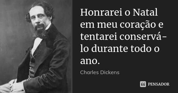 Honrarei o Natal em meu coração e tentarei conservá-lo durante todo o ano.... Frase de Charles Dickens.