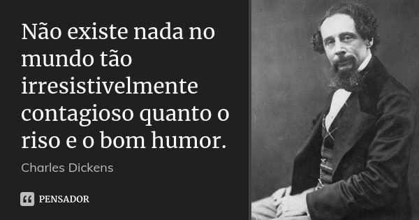 Não existe nada no mundo tão irresistivelmente contagioso quanto o riso e o bom humor.... Frase de Charles Dickens.