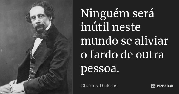Ninguém será inútil neste mundo se aliviar o fardo de outra pessoa.... Frase de Charles Dickens.