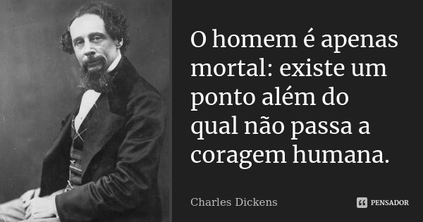 O homem é apenas mortal: existe um ponto além do qual não passa a coragem humana.... Frase de Charles Dickens.