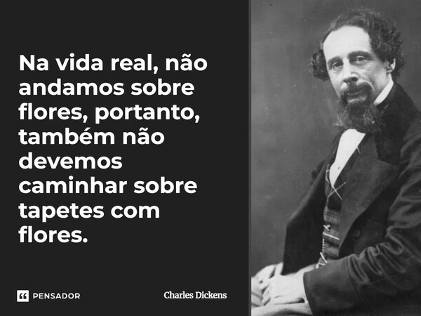 ⁠Na vida real, não andamos sobre flores, portanto, também não devemos caminhar sobre tapetes com flores.... Frase de Charles Dickens.