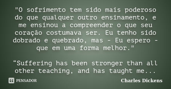 "O sofrimento tem sido mais poderoso do que qualquer outro ensinamento, e me ensinou a compreender o que seu coração costumava ser. Eu tenho sido dobrado e... Frase de Charles Dickens.