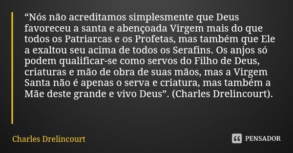 “Nós não acreditamos simplesmente que Deus favoreceu a santa e abençoada Virgem mais do que todos os Patriarcas e os Profetas, mas também que Ele a exaltou seu ... Frase de Charles Drelincourt.