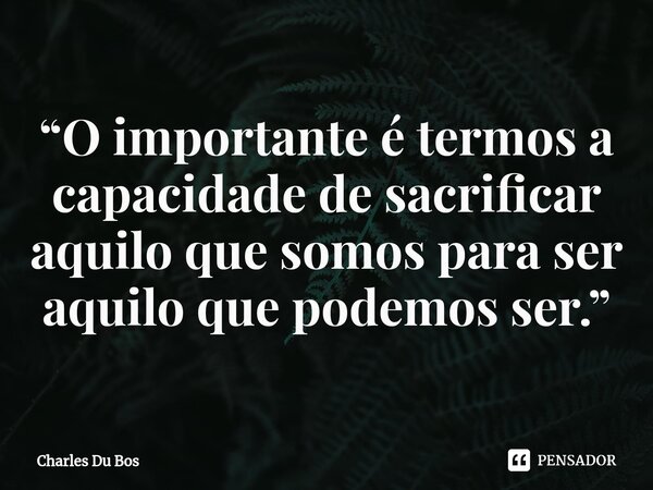 ⁠“O importante é termos a capacidade de sacrificar aquilo que somos para ser aquilo que podemos ser.”... Frase de Charles Du Bos.