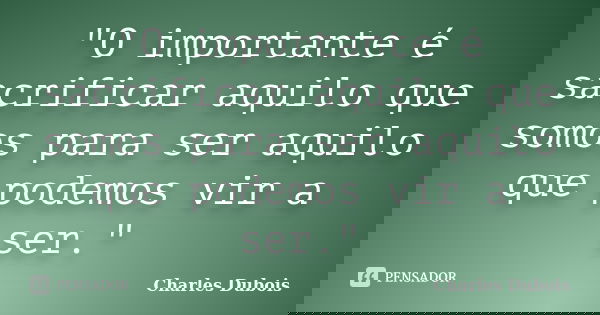 "O importante é sacrificar aquilo que somos para ser aquilo que podemos vir a ser."... Frase de Charles Dubois.