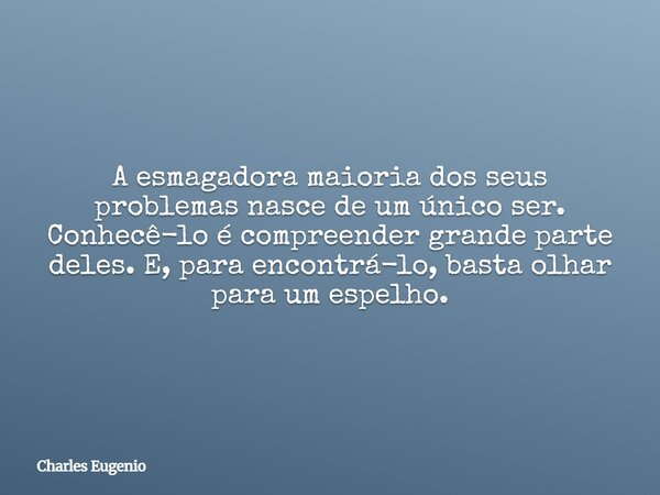 A esmagadora maioria dos seus problemas nasce de um único ser. Conhecê-lo é compreender grande parte deles. E, para encontrá-lo, basta olhar para um espelho.... Frase de Charles Eugenio.
