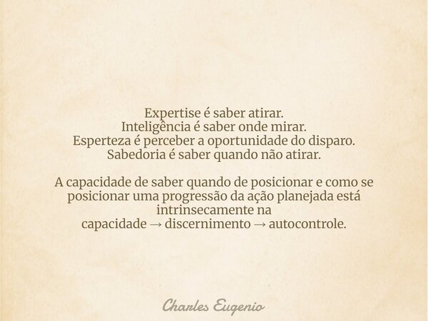 Expertise é saber atirar. Inteligência é saber onde mirar. Esperteza é perceber a oportunidade do disparo. Sabedoria é saber quando não atirar. A capacidade de ... Frase de Charles Eugenio.