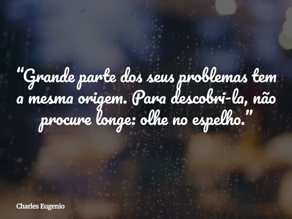 “Grande parte dos seus problemas tem a mesma origem. Para descobri-la, não procure longe: olhe no espelho.”... Frase de Charles Eugenio.