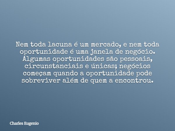 Nem toda lacuna é um mercado, e nem toda oportunidade é uma janela de negócio. Algumas oportunidades são pessoais, circunstanciais e únicas; negócios começam qu... Frase de Charles Eugenio.