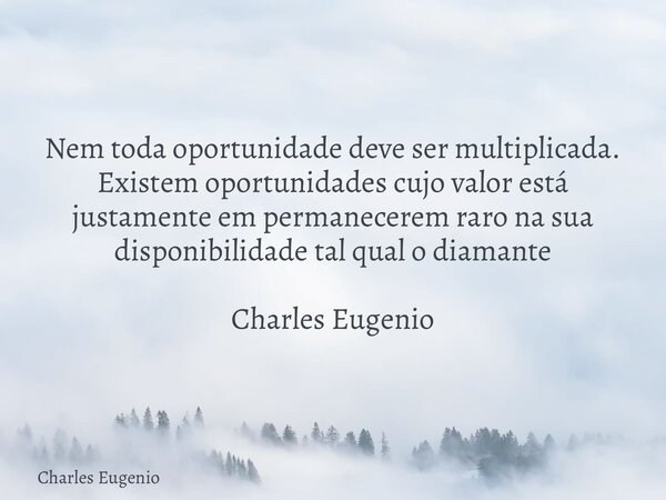 Nem toda oportunidade deve ser multiplicada. Existem oportunidades cujo valor está justamente em permanecerem raro na sua disponibilidade tal qual o diamante Ch... Frase de Charles Eugenio.