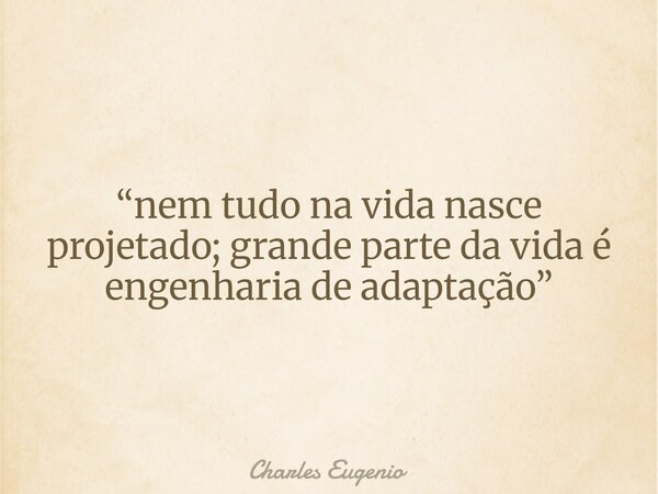 “nem tudo na vida nasce projetado; grande parte da vida é engenharia de adaptação”... Frase de Charles Eugenio.
