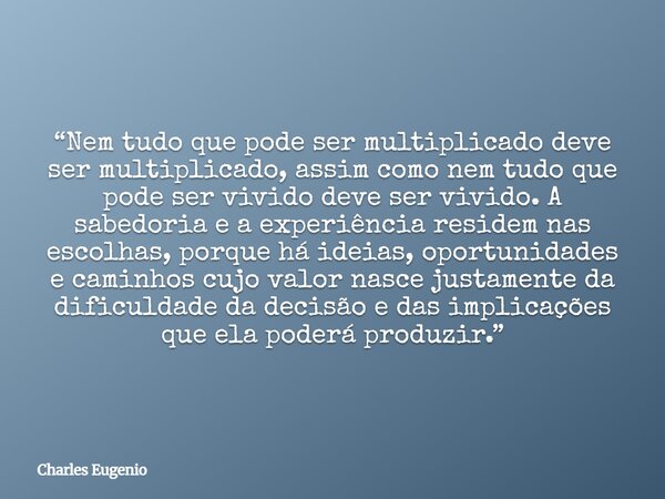 “Nem tudo que pode ser multiplicado deve ser multiplicado, assim como nem tudo que pode ser vivido deve ser vivido. A sabedoria e a experiência residem nas esco... Frase de Charles Eugenio.