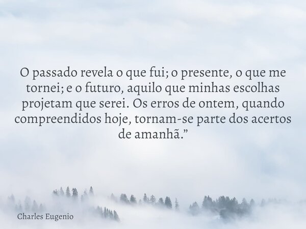 O passado revela o que fui; o presente, o que me tornei; e o futuro, aquilo que minhas escolhas projetam que serei. Os erros de ontem, quando compreendidos hoje... Frase de Charles Eugenio.