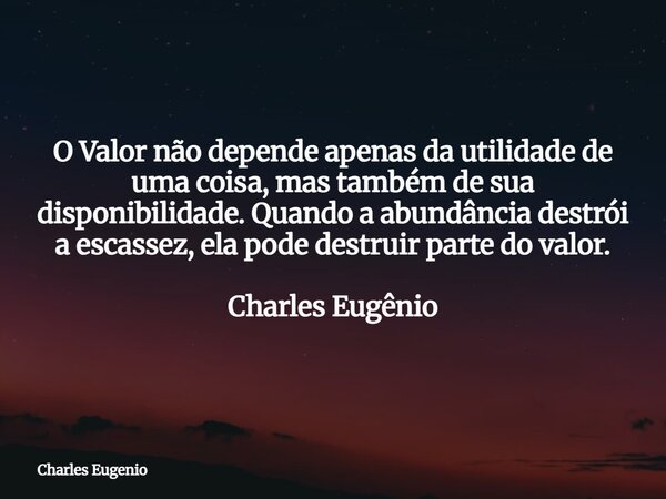 O Valor não depende apenas da utilidade de uma coisa, mas também de sua disponibilidade. Quando a abundância destrói a escassez, ela pode destruir parte do valo... Frase de Charles Eugenio.