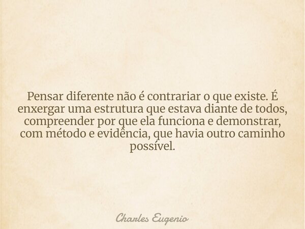 Pensar diferente não é contrariar o que existe. É enxergar uma estrutura que estava diante de todos, compreender por que ela funciona e demonstrar, com método e... Frase de Charles Eugenio.