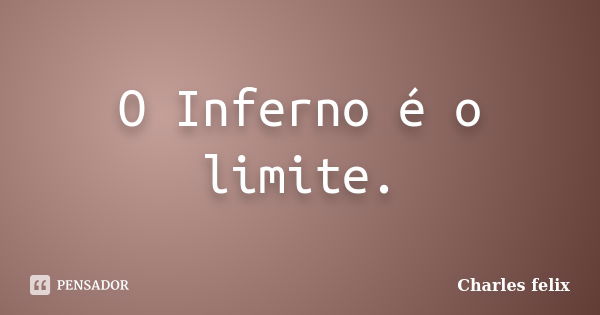 O Inferno é o limite.... Frase de Charles felix.