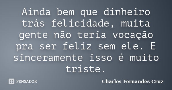 Ainda bem que dinheiro trás felicidade, muita gente não teria vocação pra ser feliz sem ele. E sinceramente isso é muito triste.... Frase de Charles Fernandes Cruz.