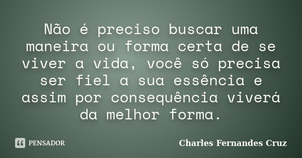 Não é preciso buscar uma maneira ou forma certa de se viver a vida, você só precisa ser fiel a sua essência e assim por consequência viverá da melhor forma.... Frase de Charles Fernandes Cruz.