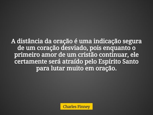 A distância da oração é uma indicação segura de um coração desviado, pois enquanto o primeiro amor de um cristão continuar, ele certamente será atraído pelo Esp... Frase de Charles Finney.