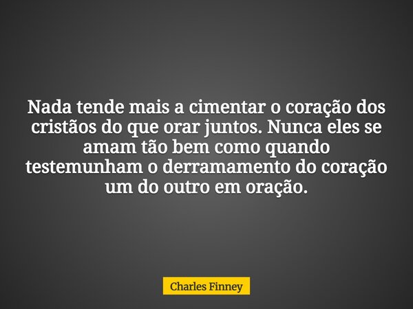 Nada tende mais a cimentar o coração dos cristãos do que orar juntos. Nunca eles se amam tão bem como quando testemunham o derramamento do coração um do outro e... Frase de Charles Finney.