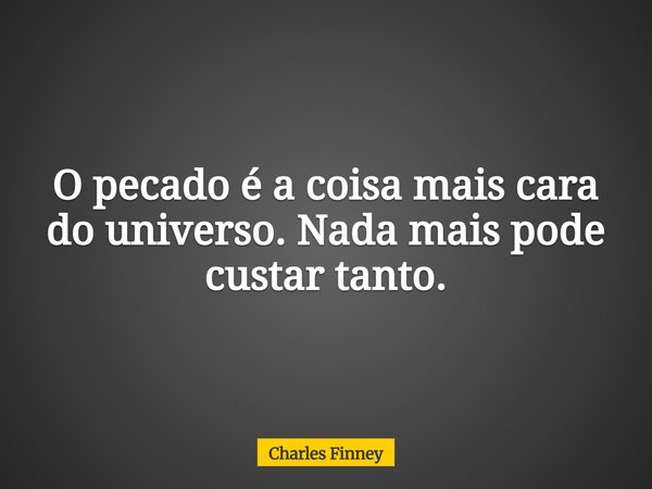 O pecado é a coisa mais cara do universo. Nada mais pode custar tanto.... Frase de Charles Finney.