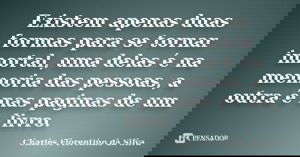 Existem apenas duas formas para se tornar imortal, uma delas é na memoria das pessoas, a outra é nas paginas de um livro.... Frase de Charles Florentino da Silva.