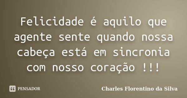 Felicidade é aquilo que agente sente quando nossa cabeça está em sincronia com nosso coração !!!... Frase de Charles Florentino da Silva.