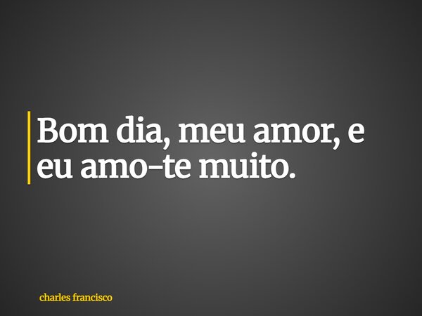 ⁠Bom dia, meu amor, e eu amo-te muito.... Frase de charles francisco.