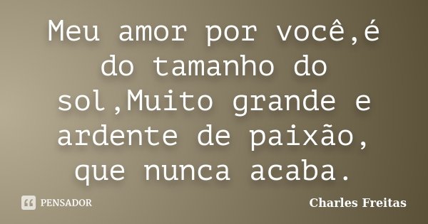 Meu amor por você,é do tamanho do sol,Muito grande e ardente de paixão, que nunca acaba.... Frase de Charles Freitas.