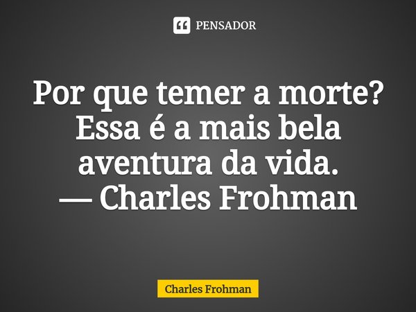 ⁠Por que temer a morte? Essa é a mais bela aventura da vida.... Frase de Charles Frohman.