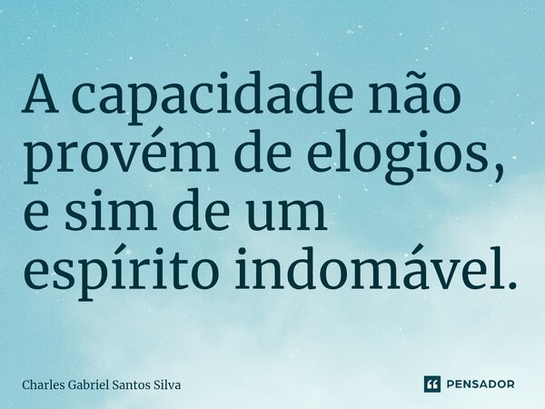 ⁠A capacidade não provém de elogios, e sim de um espírito indomável.... Frase de Charles Gabriel Santos Silva.