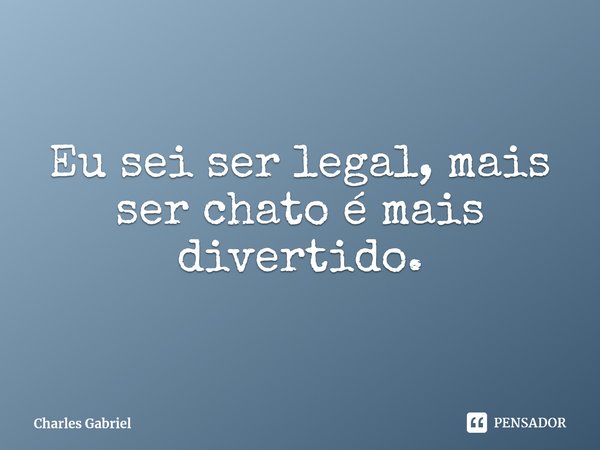 Eu sei ser legal, mais ser chato é mais divertido.⁠... Frase de Charles Gabriel.
