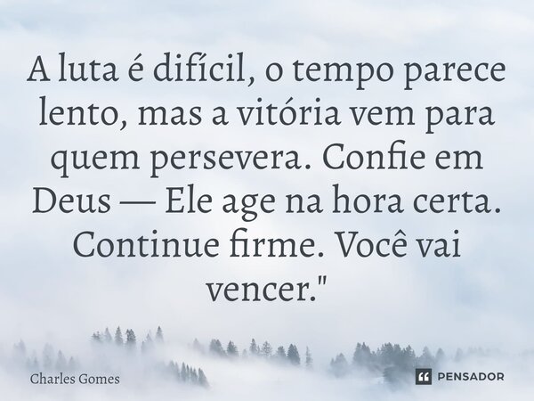 ⁠A luta é difícil, o tempo parece lento, mas a vitória vem para quem persevera. Confie em Deus — Ele age na hora certa. Continue firme. Você vai vencer."... Frase de Charles Gomes.