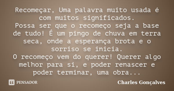 Recomeçar, Uma palavra muito usada é com muitos significados. Possa ser que o recomeço seja a base de tudo! É um pingo de chuva em terra seca, onde a esperança ... Frase de Charles Gonçalves.